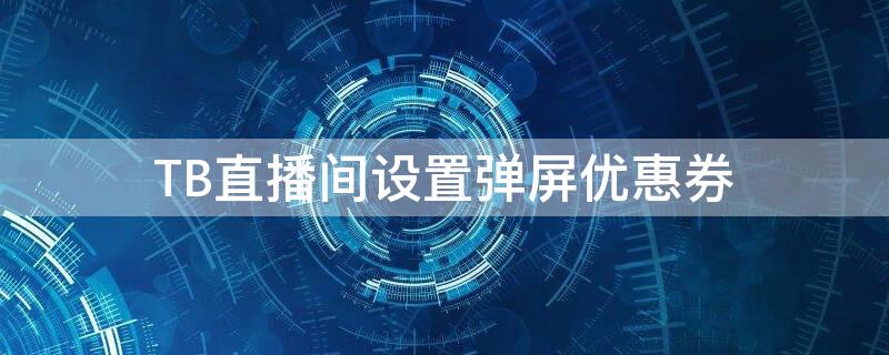 TB直播间设置弹屏优惠券 淘宝直播间设置弹屏优惠券