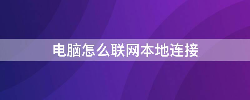 电脑怎么联网本地连接（电脑怎么联网本地连接不上）