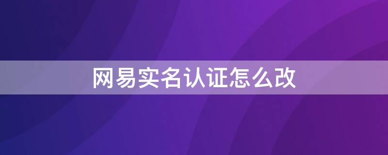 网易实名认证怎么改 网易账号怎么实名认证