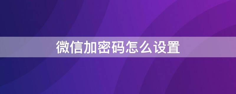 微信加密码怎么设置 华为p50微信加密码怎么设置