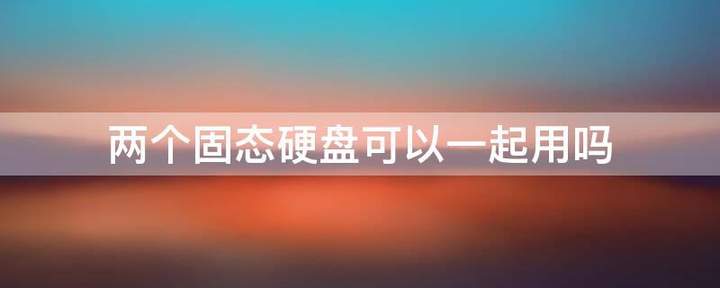 两个固态硬盘可以一起用吗 台式机加装第二块固态硬盘