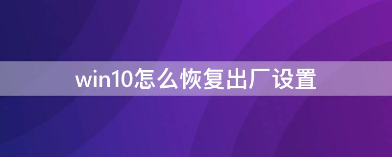 win10怎么恢复出厂设置 win10怎么恢复出厂设置找不到恢复环境