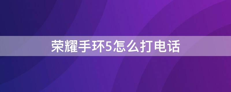 荣耀手环5怎么打电话 荣耀手环5怎么打电话吗