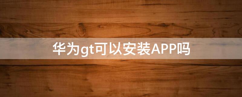 华为gt可以安装APP吗（华为gt怎么下载app）