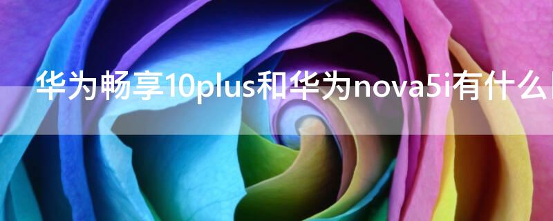 华为畅享10plus和华为nova5i有什么区别（华为畅享10和华为nova5i哪个好）