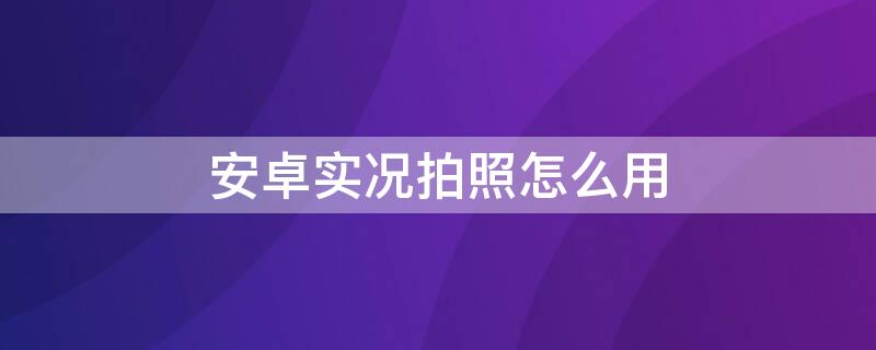 安卓实况拍照怎么用 安卓实况拍照怎么用手机拍