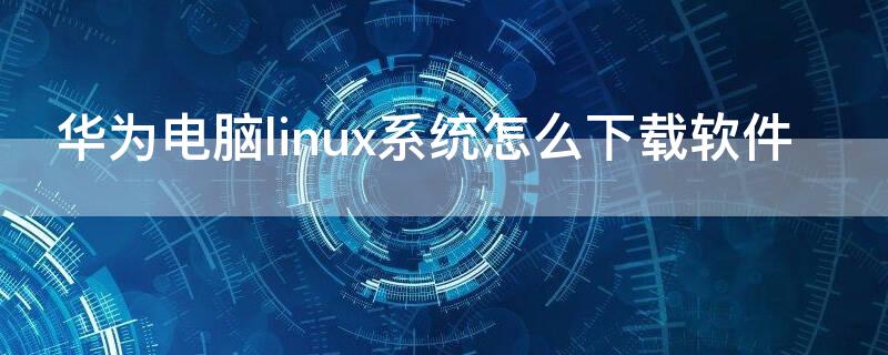 华为电脑linux系统怎么下载软件（华为电脑上怎么下载软件）