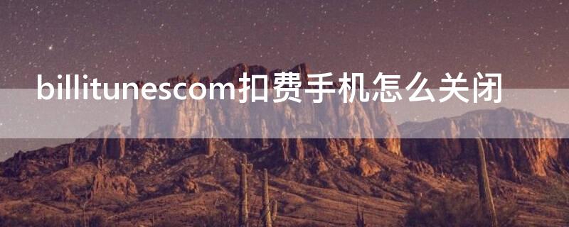 billitunescom扣费手机怎么关闭（如何关闭bill.itunes自动扣费）