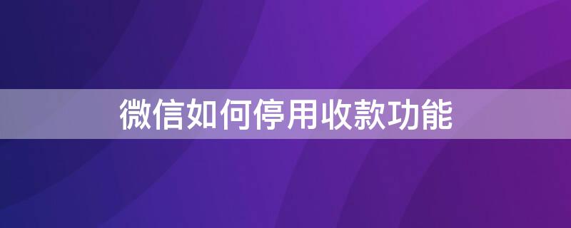 微信如何停用收款功能 微信如何停用收款功能提示