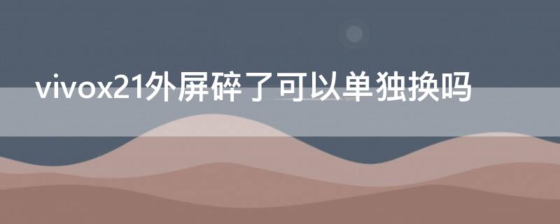 vivox21外屏碎了可以单独换吗 vivox21外屏碎了一点不影响什么要换吗