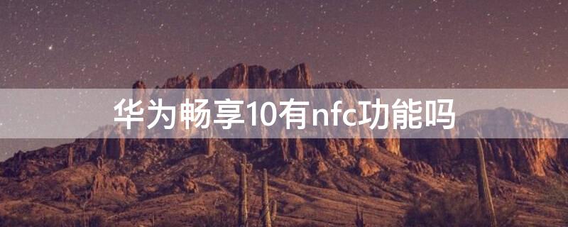 华为畅享10有nfc功能吗 华为畅享10plus有没有nfc功能