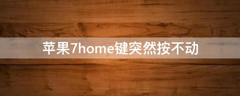 iPhone7home键突然按不动（苹果7home键突然按不动怎么回事）