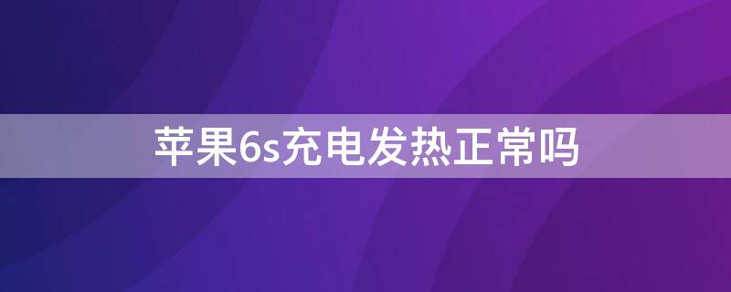 iPhone6s充电发热正常吗（iphone6s充电发烫怎么回事）