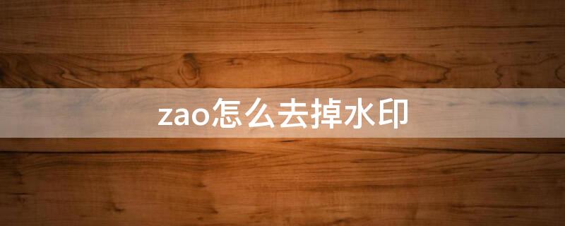 zao怎么去掉水印 zao怎么去水印?