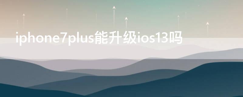 iPhone7plus能升级ios13吗 iphone7可以升级ios13吗