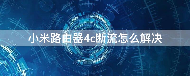 小米路由器4c断流怎么解决 小米路由器4c断流怎么解决的