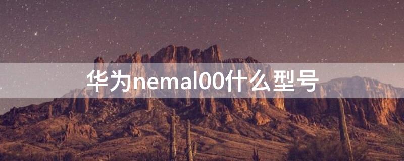 华为nemal00什么型号 ned-al00是华为什么型号