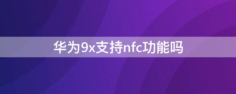 华为9x支持nfc功能吗 华为9x可以nfc吗