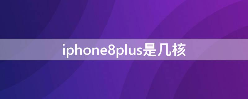 iPhone8plus是几核 苹果8plus是几核