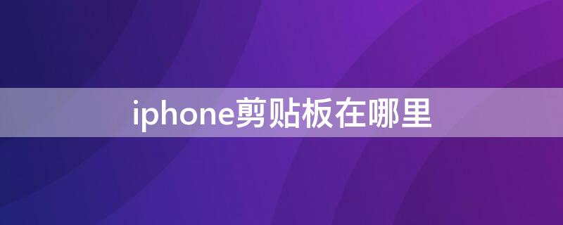 iPhone剪贴板在哪里 iphone剪贴板在哪里清除