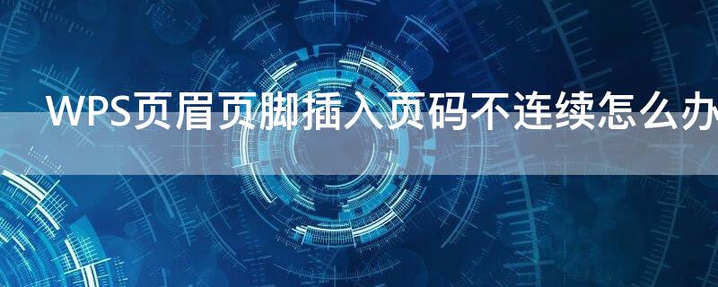 WPS页眉页脚插入页码不连续怎么办 wps页眉页脚不一致