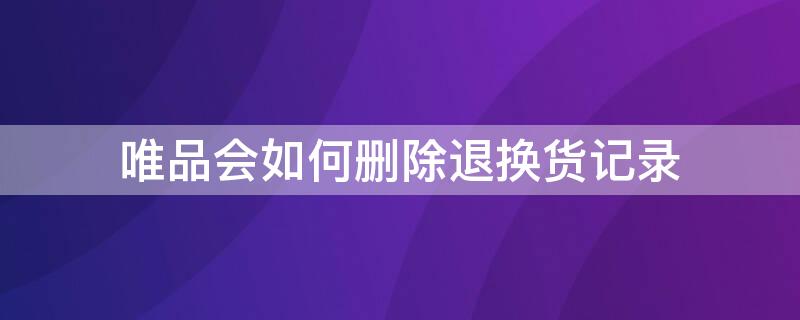 唯品会如何删除退换货记录 唯品会退款记录如何删除