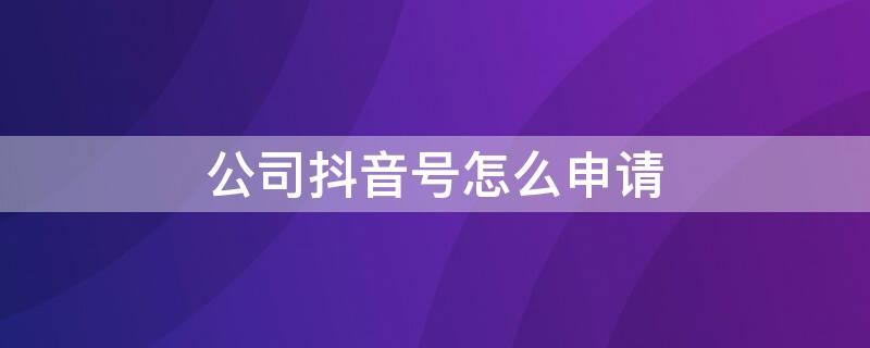 公司抖音号怎么申请（公司的抖音号怎么申请）