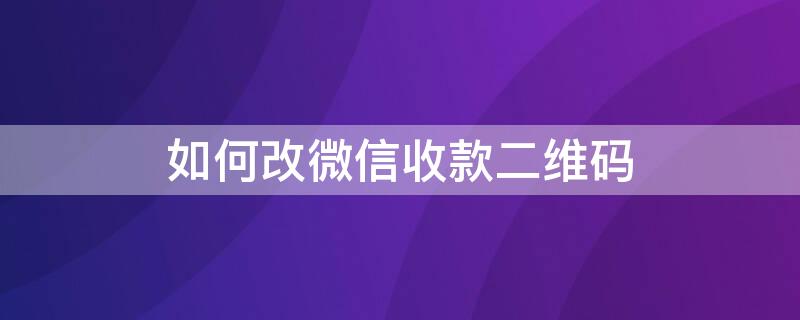 如何改微信收款二维码（微信怎么更改收款二维码）