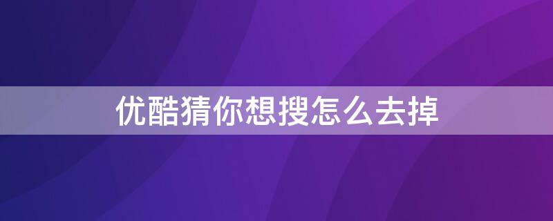 优酷猜你想搜怎么去掉 优酷怎样删除猜你在追的内容