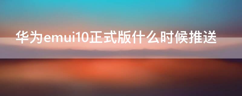 华为emui10正式版什么时候推送 emui10.1正式版什么时候出