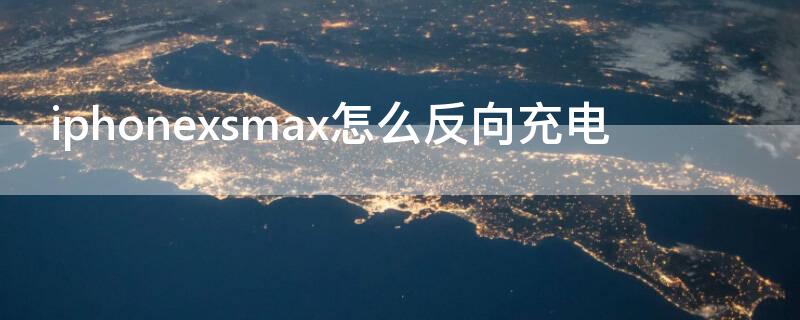 iPhonexsmax怎么反向充电 iphonexsmax反向充电怎么用