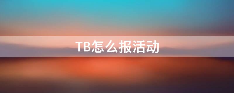 TB怎么报活动（淘宝报活动流程）