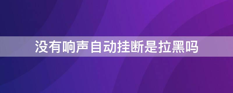 没有响声自动挂断是拉黑吗（没有提示音自动挂断）