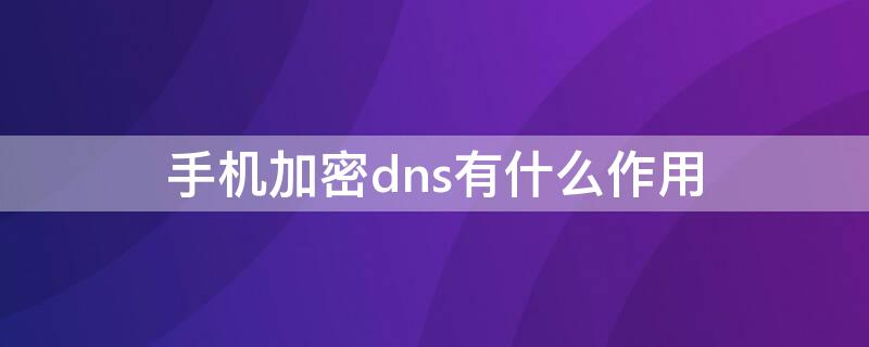 手机加密dns有什么作用 手机上加密dns选择关闭还是自动