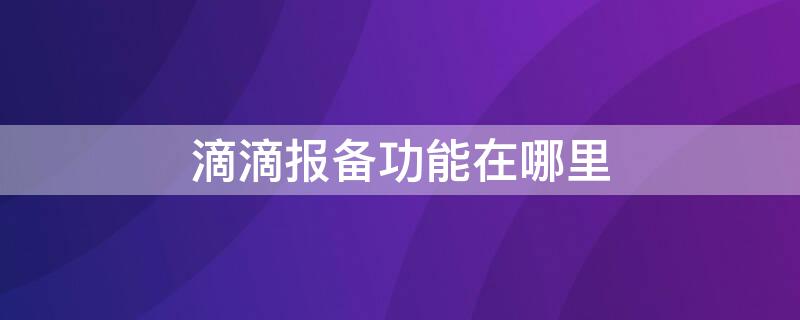 滴滴报备功能在哪里（滴滴车主怎么报备页面在哪）