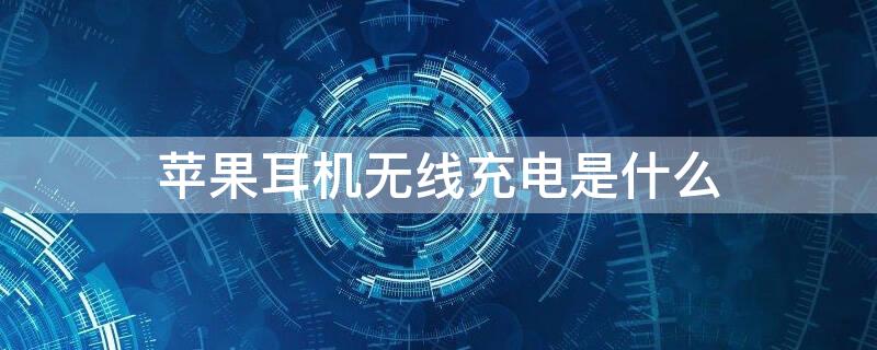 iPhone耳机无线充电是什么 苹果耳机无线充电什么意思