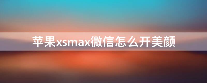 iPhonexsmax微信怎么开美颜 苹果xsmax怎么微信美颜