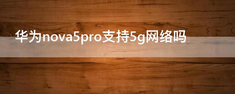 华为nova5pro支持5g网络吗 华为nova5pro到时候可以用5g网络吗