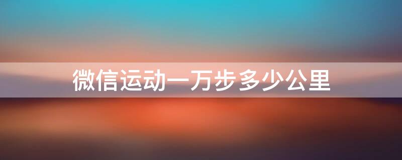 微信运动一万步多少公里 微信运动一万步有多少公里