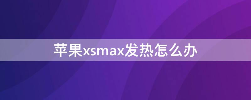 iPhonexsmax发热怎么办 iphone xsmax发热严重