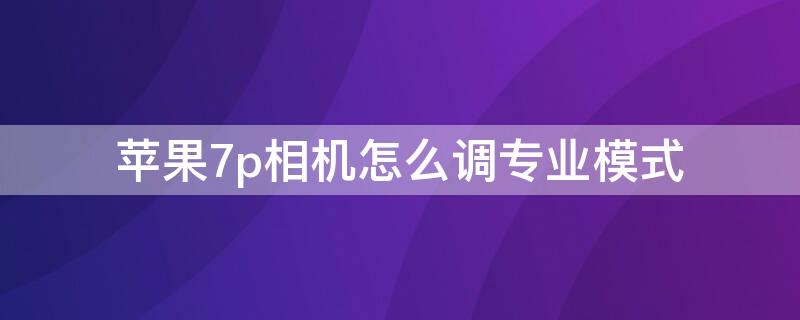 iPhone7p相机怎么调专业模式（苹果7拍照怎么调专业模式）