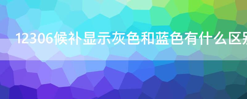 12306候补显示灰色和蓝色有什么区别（12306候补显示灰色是什么意思）