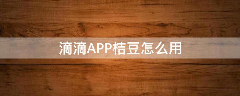 滴滴APP桔豆怎么用（滴滴出行桔豆有什么用）