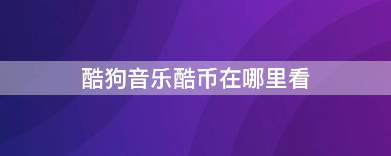 酷狗音乐酷币在哪里看 酷狗的酷币怎么看