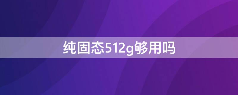 纯固态512g够用吗 512gb纯固态