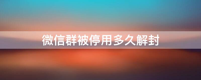 微信群被停用多久解封 微信群被停用多久解封成功