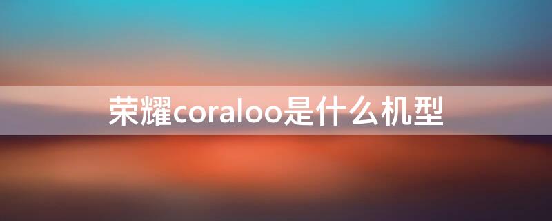 荣耀coraloo是什么机型 荣耀coral00