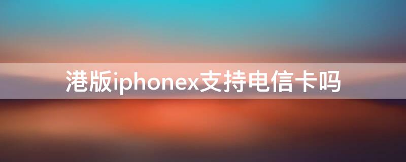 港版iPhonex支持电信卡吗（港版iphonex能用电信卡吗）