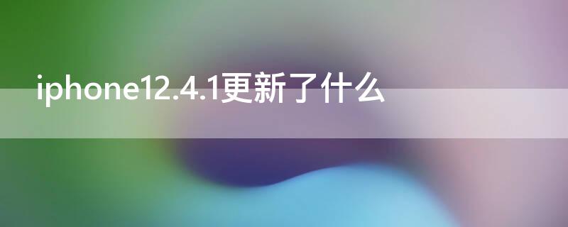 iPhone12.4.1更新了什么（ios12.4.2更新了什么）