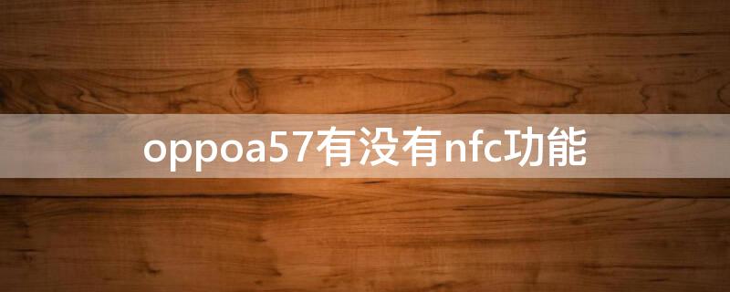 oppoa57有没有nfc功能（oppo带nfc功能的手机有哪些）